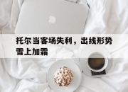 开云体育登录-关于托尔当客场失利，出线形势雪上加霜的信息