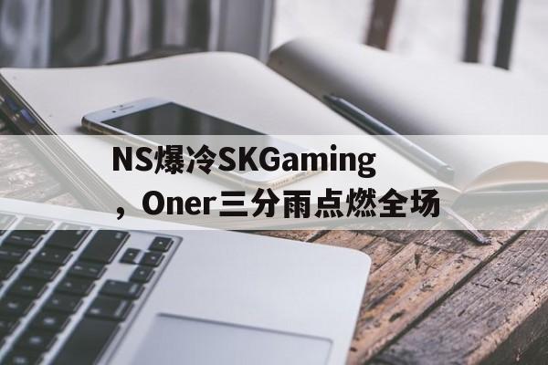 包含NS爆冷SKGaming,Oner三分雨点燃全场的词条 包含NS爆冷SKGaming,Oner三分雨点燃全场的词条
